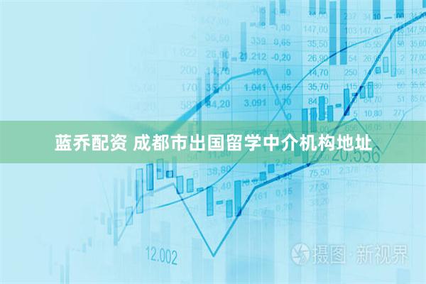蓝乔配资 成都市出国留学中介机构地址