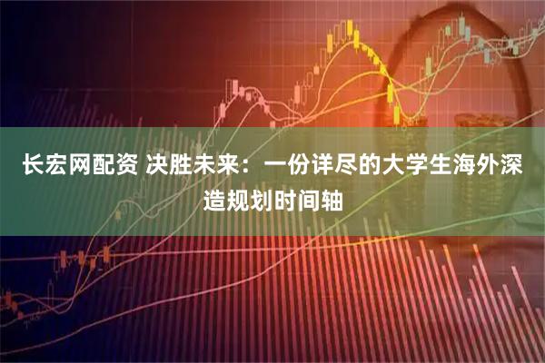 长宏网配资 决胜未来：一份详尽的大学生海外深造规划时间轴
