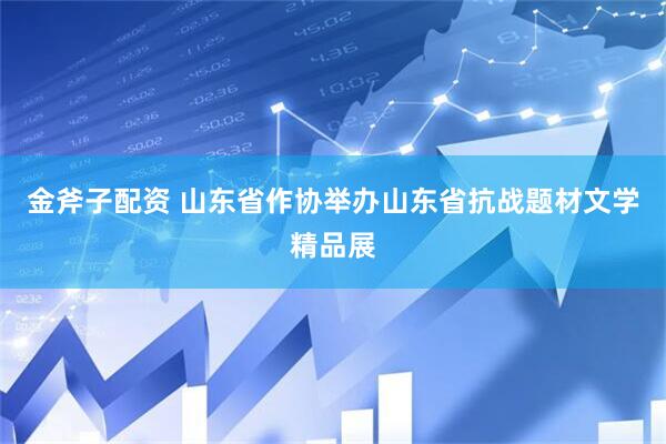 金斧子配资 山东省作协举办山东省抗战题材文学精品展