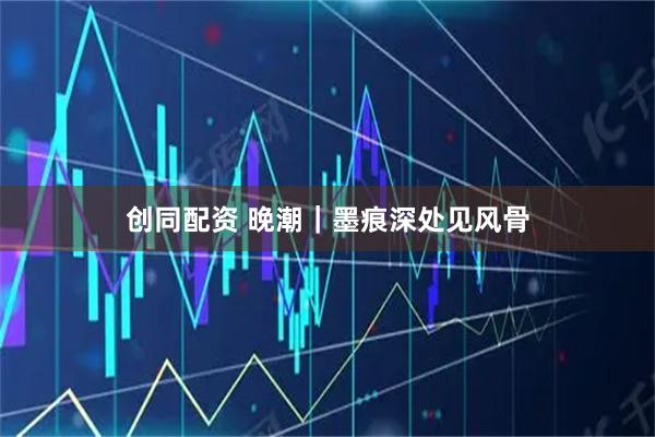 创同配资 晚潮｜墨痕深处见风骨