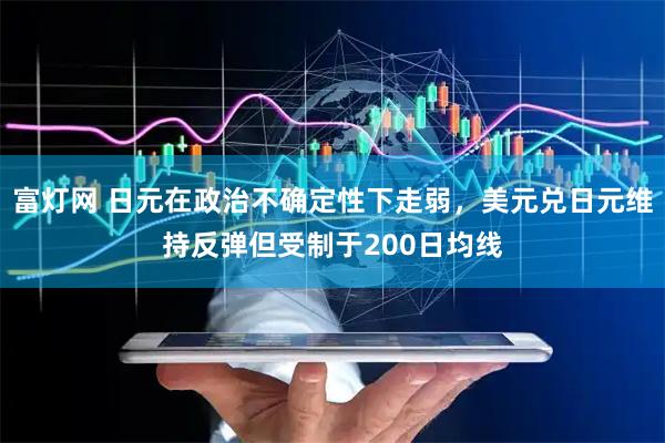 富灯网 日元在政治不确定性下走弱，美元兑日元维持反弹但受制于200日均线