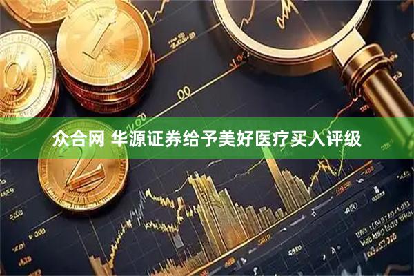 众合网 华源证券给予美好医疗买入评级