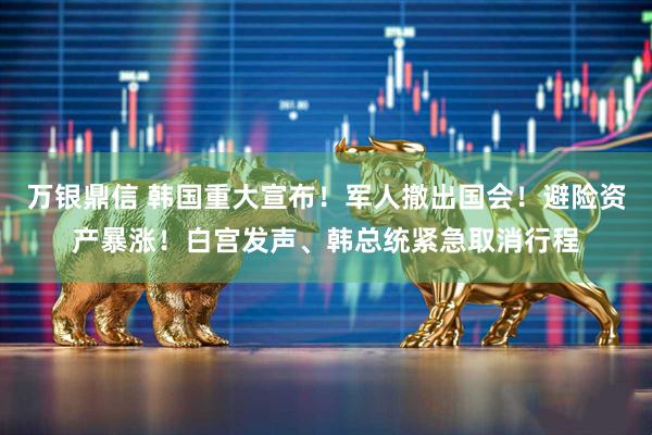 万银鼎信 韩国重大宣布！军人撤出国会！避险资产暴涨！白宫发声、韩总统紧急取消行程