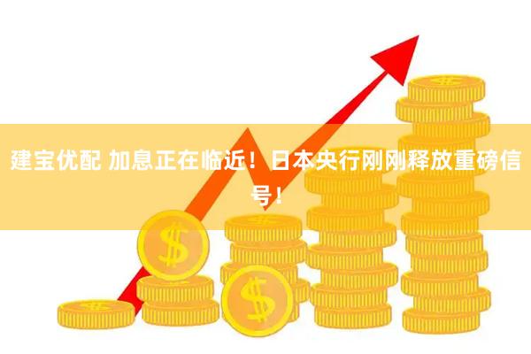 建宝优配 加息正在临近！日本央行刚刚释放重磅信号！