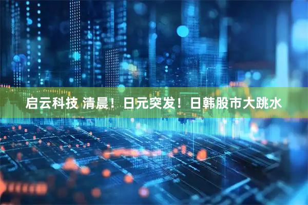 启云科技 清晨！日元突发！日韩股市大跳水