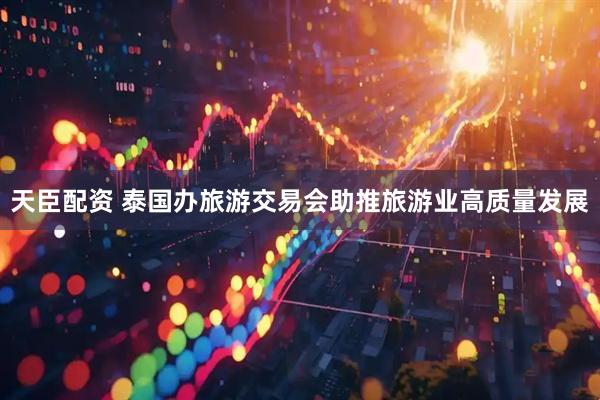 天臣配资 泰国办旅游交易会助推旅游业高质量发展