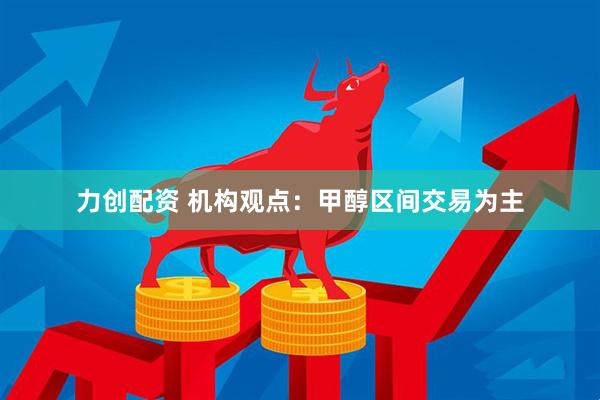 力创配资 机构观点：甲醇区间交易为主