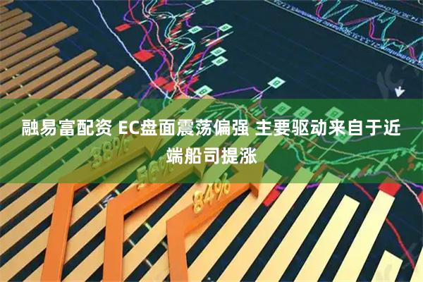 融易富配资 EC盘面震荡偏强 主要驱动来自于近端船司提涨