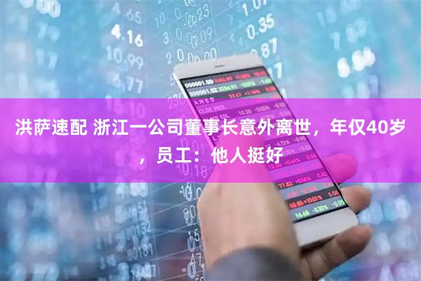洪萨速配 浙江一公司董事长意外离世，年仅40岁，员工：他人挺好