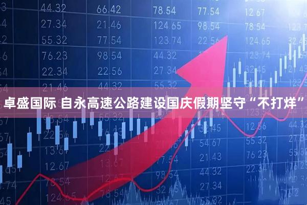 卓盛国际 自永高速公路建设国庆假期坚守“不打烊”