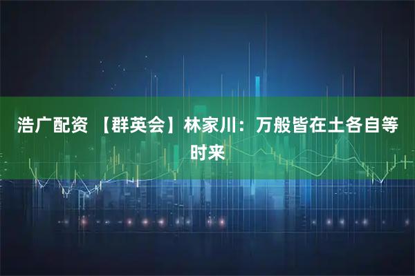 浩广配资 【群英会】林家川：万般皆在土各自等时来