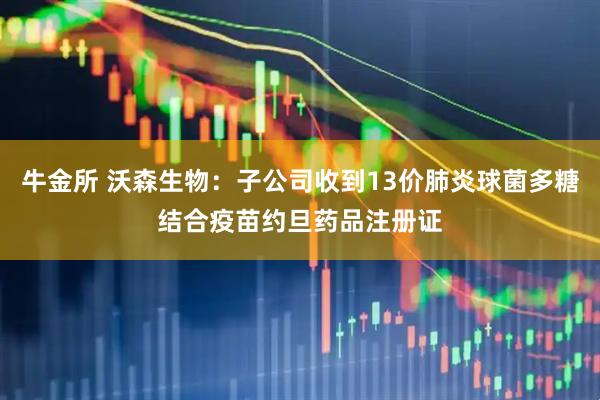牛金所 沃森生物：子公司收到13价肺炎球菌多糖结合疫苗约旦药品注册证