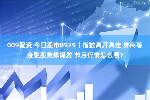 009配资 今日股市0929丨指数高开高走 券商等金融股集体爆发 节后行情怎么看？