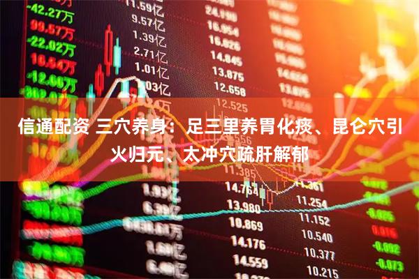信通配资 三穴养身：足三里养胃化痰、昆仑穴引火归元、太冲穴疏肝解郁