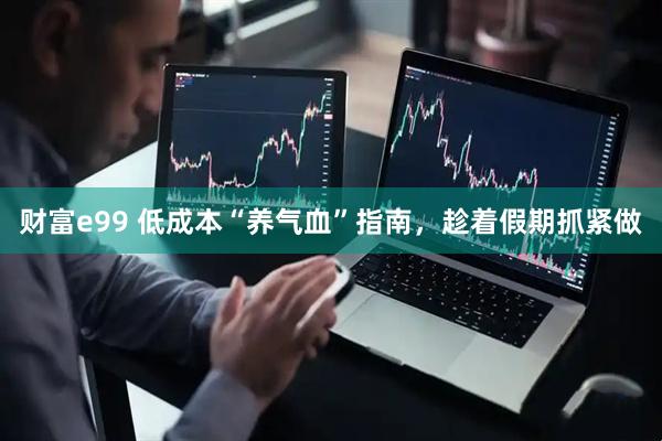 财富e99 低成本“养气血”指南，趁着假期抓紧做