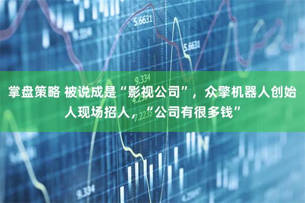 掌盘策略 被说成是“影视公司”，众擎机器人创始人现场招人，“公司有很多钱”