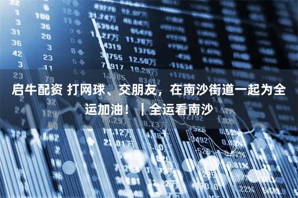 启牛配资 打网球、交朋友，在南沙街道一起为全运加油！｜全运看南沙