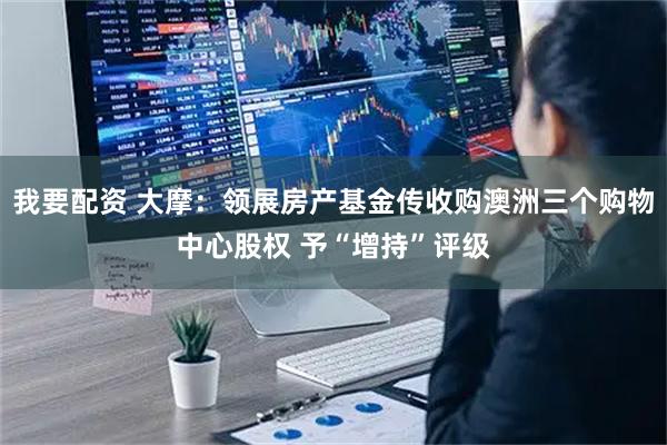 我要配资 大摩：领展房产基金传收购澳洲三个购物中心股权 予“增持”评级