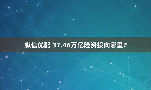 纵信优配 37.46万亿险资投向哪里？