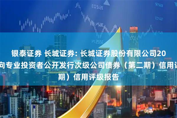 银泰证券 长城证券: 长城证券股份有限公司2025年面向专业投资者公开发行次级公司债券(第二期)信用评级报告