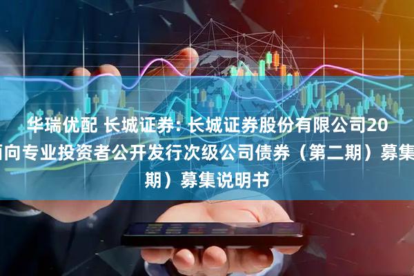 华瑞优配 长城证券: 长城证券股份有限公司2025年面向专业投资者公开发行次级公司债券(第二期)募集说明书
