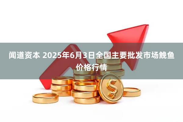 闻道资本 2025年6月3日全国主要批发市场鮸鱼价格行情