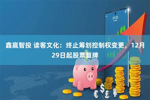 鑫赢智投 读客文化：终止筹划控制权变更，12月29日起股票复牌