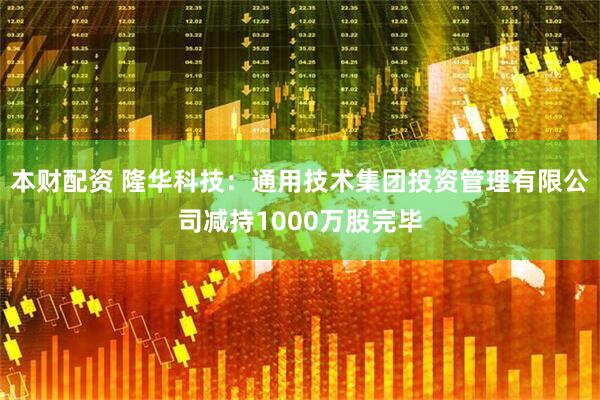 本财配资 隆华科技：通用技术集团投资管理有限公司减持1000万股完毕