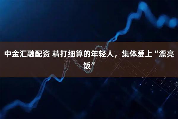 中金汇融配资 精打细算的年轻人，集体爱上“漂亮饭”