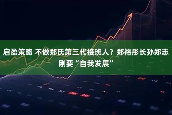 启盈策略 不做郑氏第三代接班人？郑裕彤长孙郑志刚要“自我发展”