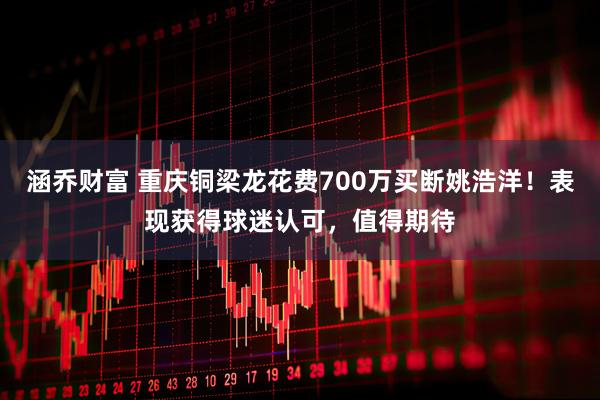 涵乔财富 重庆铜梁龙花费700万买断姚浩洋!表现获得球迷认可,值得期待