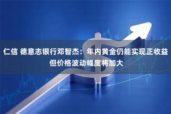 仁信 德意志银行邓智杰：年内黄金仍能实现正收益 但价格波动幅度将加大