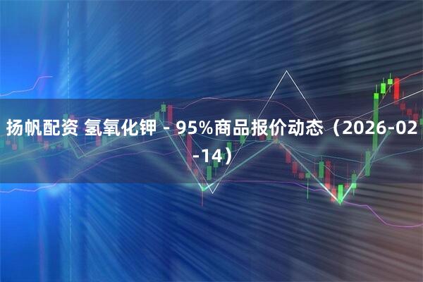 扬帆配资 氢氧化钾－95%商品报价动态（2026-02-14）