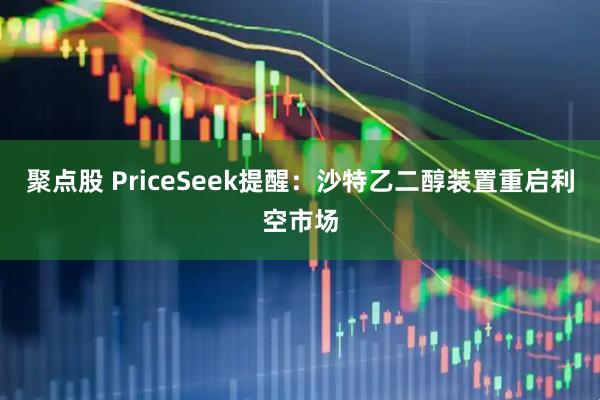 聚点股 PriceSeek提醒：沙特乙二醇装置重启利空市场