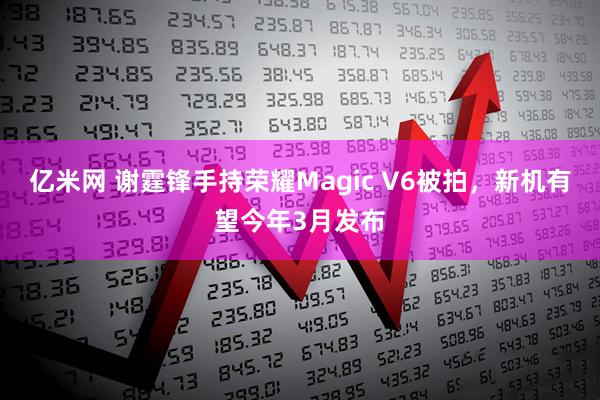亿米网 谢霆锋手持荣耀Magic V6被拍，新机有望今年3月发布