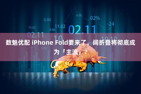 数魅优配 iPhone Fold要来了，阔折叠将彻底成为「主流」？