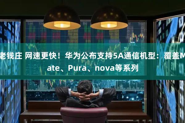 老钱庄 网速更快！华为公布支持5A通信机型：覆盖Mate、Pura、nova等系列