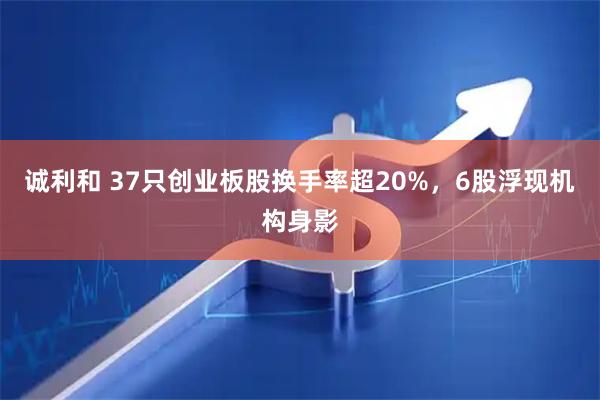 诚利和 37只创业板股换手率超20%，6股浮现机构身影