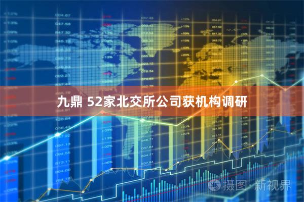 九鼎 52家北交所公司获机构调研