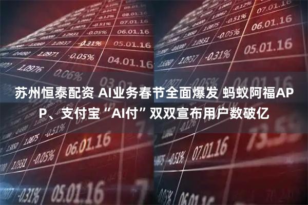 苏州恒泰配资 AI业务春节全面爆发 蚂蚁阿福APP、支付宝“AI付”双双宣布用户数破亿
