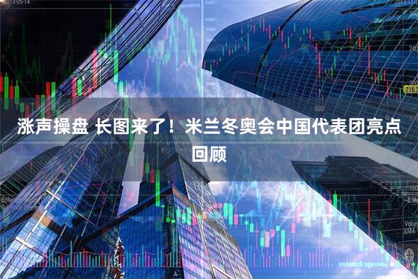 涨声操盘 长图来了！米兰冬奥会中国代表团亮点回顾
