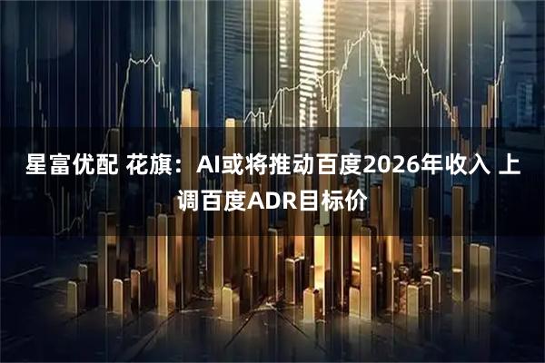 星富优配 花旗：AI或将推动百度2026年收入 上调百度ADR目标价