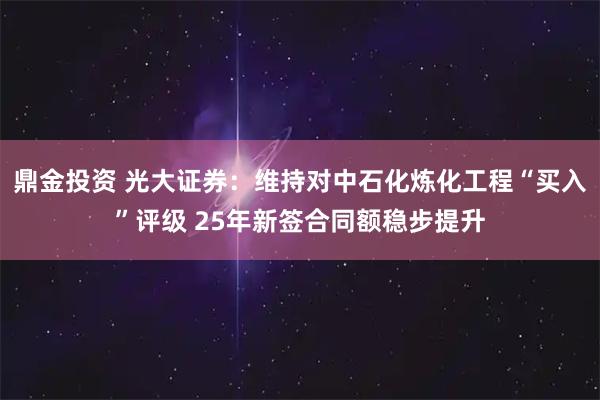 鼎金投资 光大证券：维持对中石化炼化工程“买入”评级 25年新签合同额稳步提升