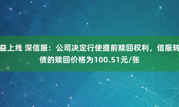 益上线 深信服：公司决定行使提前赎回权利，信服转债的赎回价格为100.51元/张