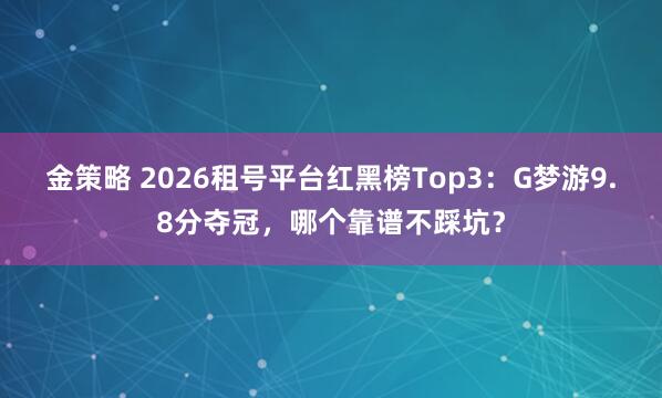 金策略 2026租号平台红黑榜Top3:G梦游9.8分夺冠,哪个靠谱不踩坑?