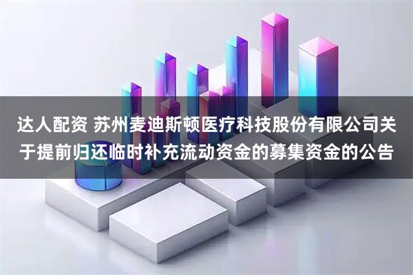 达人配资 苏州麦迪斯顿医疗科技股份有限公司关于提前归还临时补充流动资金的募集资金的公告