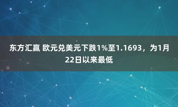 东方汇赢 欧元兑美元下跌1%至1.1693，为1月22日以来最低