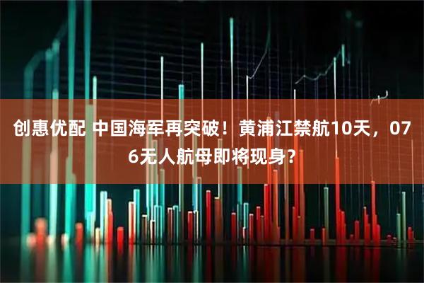 创惠优配 中国海军再突破!黄浦江禁航10天,076无人航母即将现身?