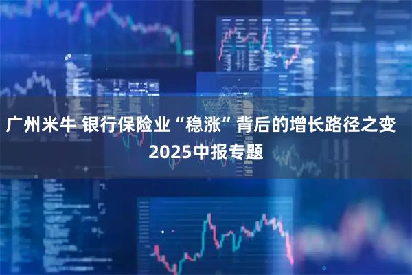 广州米牛 银行保险业“稳涨”背后的增长路径之变 2025中报专题