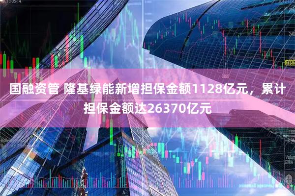 国融资管 隆基绿能新增担保金额1128亿元,累计担保金额达26370亿元
